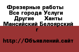 Фрезерные работы  - Все города Услуги » Другие   . Ханты-Мансийский,Белоярский г.